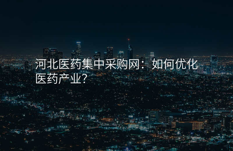 河北医药集中采购网:如何优化医药产业?