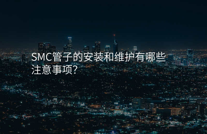 SMC管子的安装和维护有哪些注意事项?