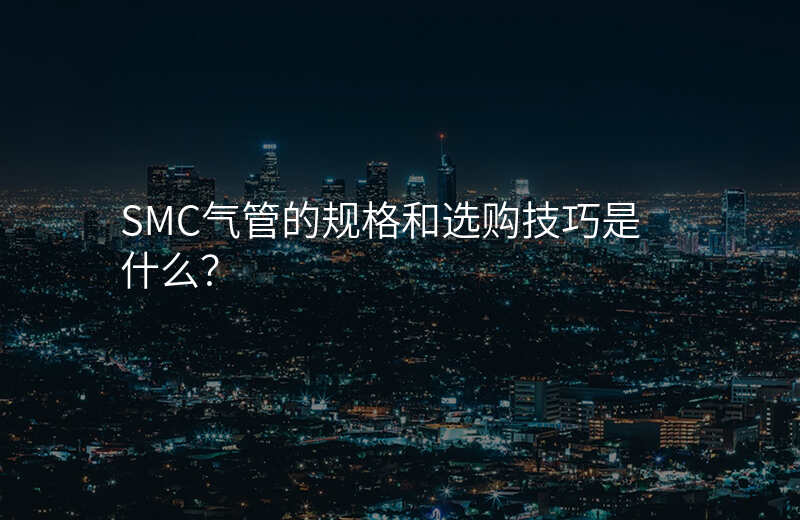 SMC气管的规格和选购技巧是什么?