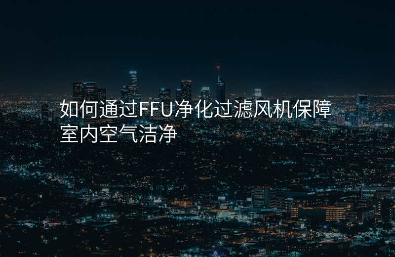 如何通过FFU净化过滤风机保障室内空气洁净