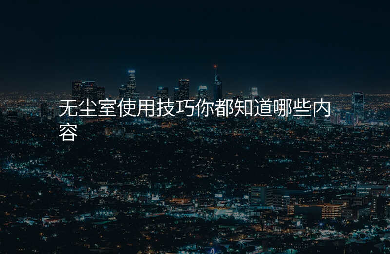 无尘室使用技巧你都知道哪些内容