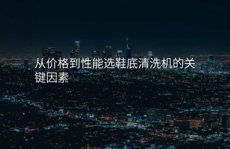 从价格到性能选鞋底清洗机的关键因素