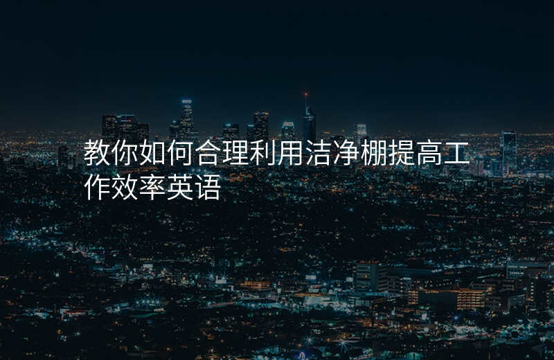 教你如何合理利用洁净棚提高工作效率英语