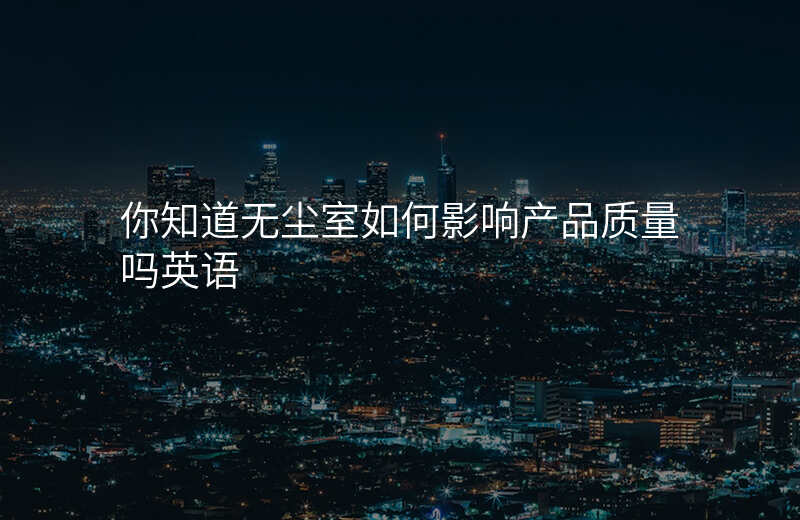 你知道无尘室如何影响产品质量吗英语