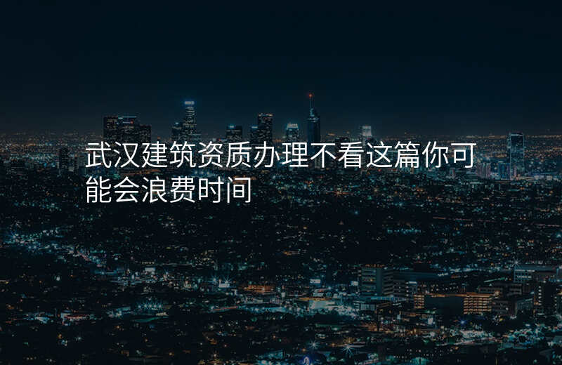 武汉建筑资质办理不看这篇你可能会浪费时间