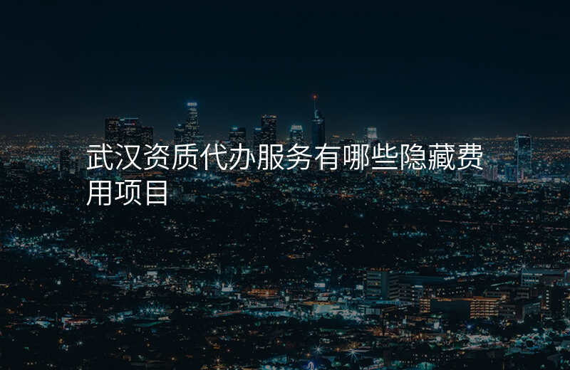 武汉资质代办服务有哪些隐藏费用项目