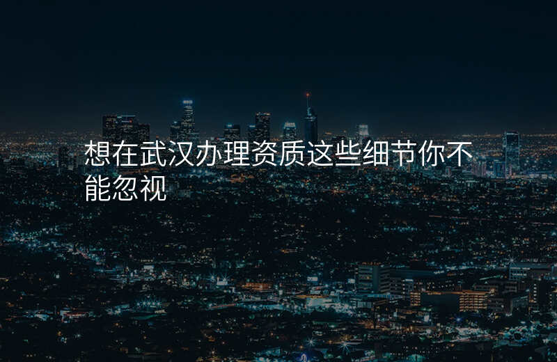 想在武汉办理资质这些细节你不能忽视