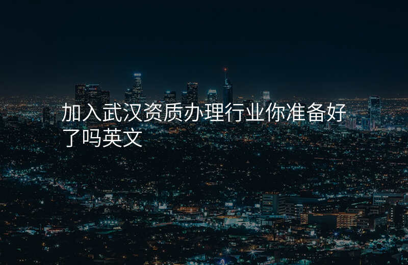 加入武汉资质办理行业你准备好了吗英文