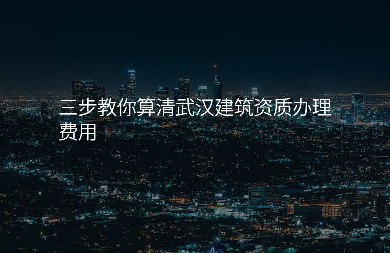 三步教你算清武汉建筑资质办理费用