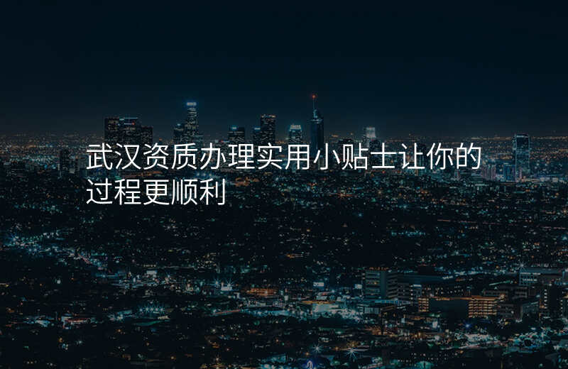 武汉资质办理实用小贴士让你的过程更顺利