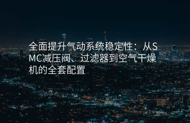 全面提升气动系统稳定性:从SMC减压阀、过滤器到空气干燥机的全套配置