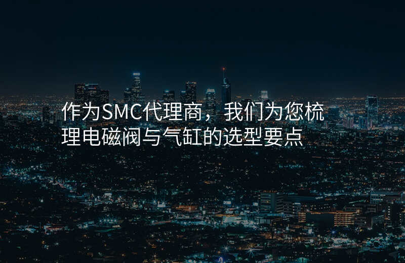 作为SMC代理商,我们为您梳理电磁阀与气缸的选型要点