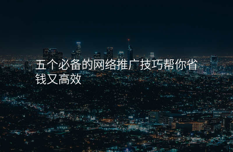 五个必备的网络推广技巧帮你省钱又高效