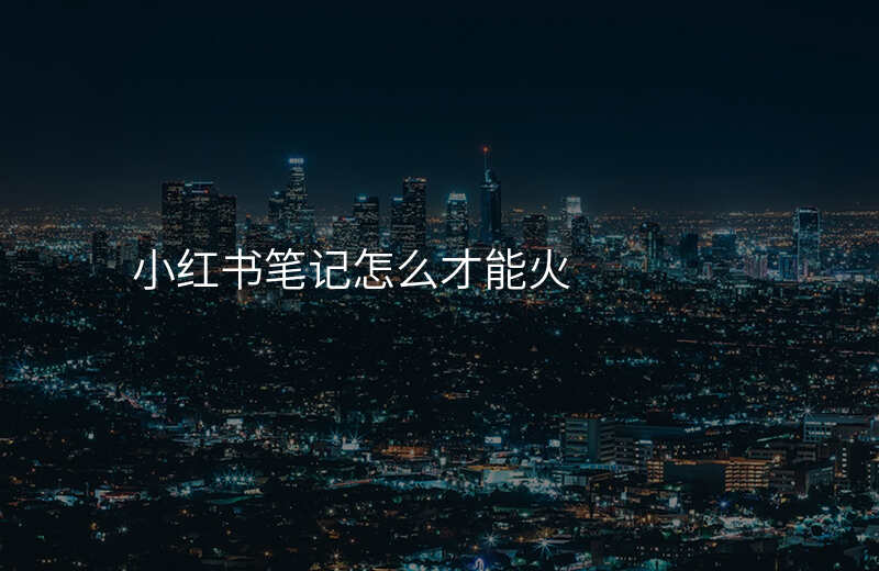 小红书笔记怎么才能火