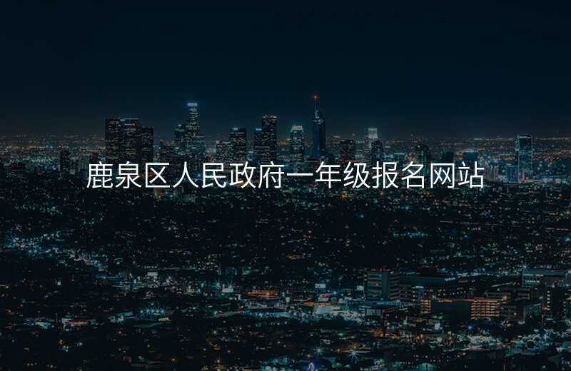 鹿泉区人民政府一年级报名网站