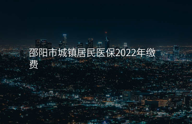 邵阳市城镇居民医保2022年缴费