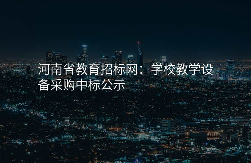 河南省教育招标网:学校教学设备采购中标公示