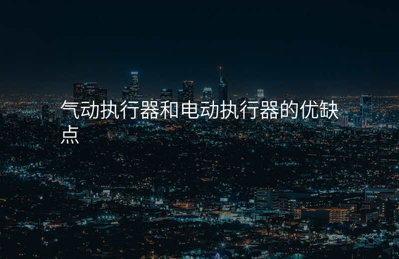 气动执行器和电动执行器的优缺点