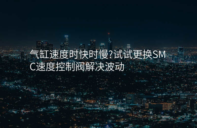 气缸速度时快时慢?试试更换SMC速度控制阀解决波动