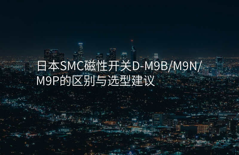日本SMC磁性开关D-M9B/M9N/M9P的区别与选型建议