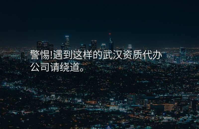 警惕!遇到这样的武汉资质代办公司请绕道。
