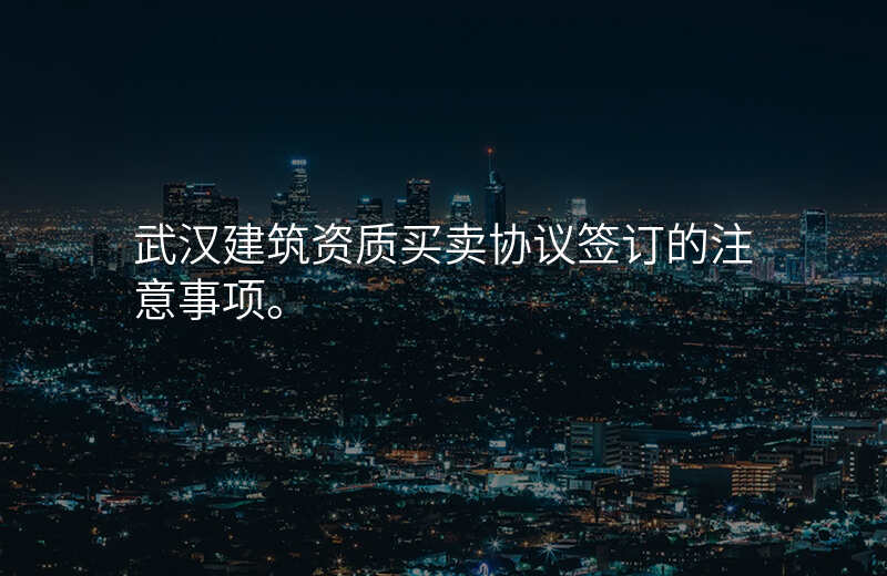 武汉建筑资质买卖协议签订的注意事项。