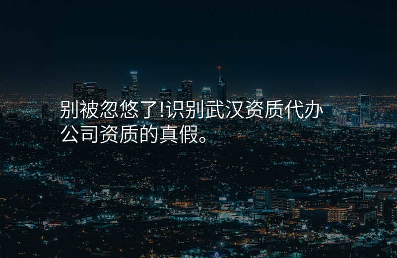 别被忽悠了!识别武汉资质代办公司资质的真假。
