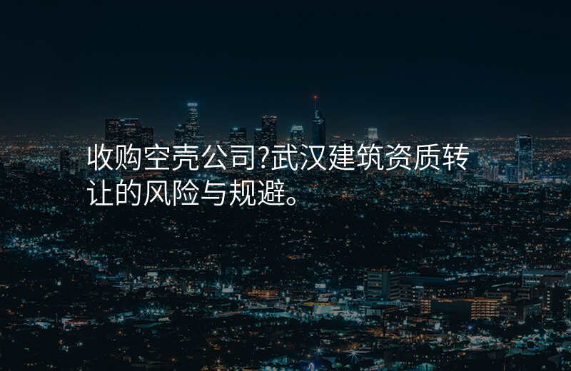 收购空壳公司?武汉建筑资质转让的风险与规避。