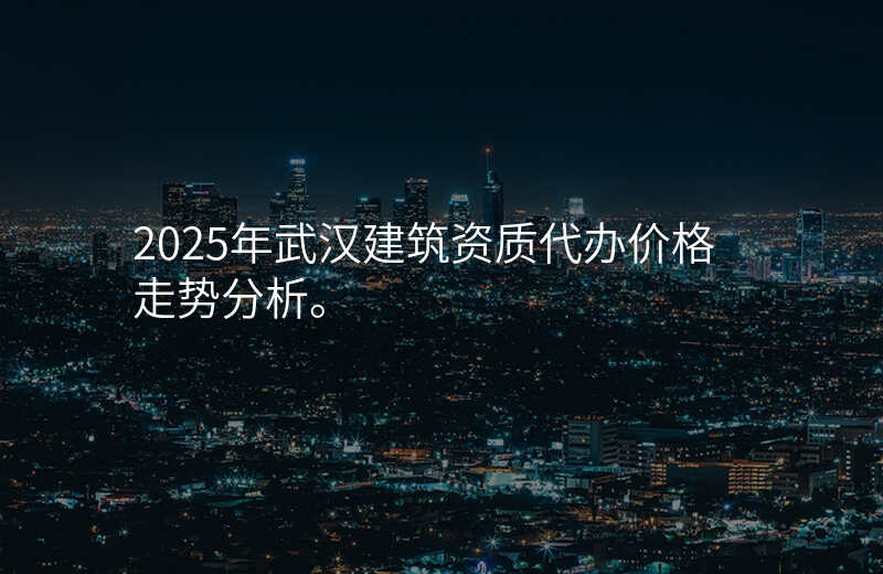 2025年武汉建筑资质代办价格走势分析。