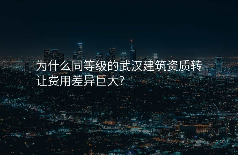 为什么同等级的武汉建筑资质转让费用差异巨大?