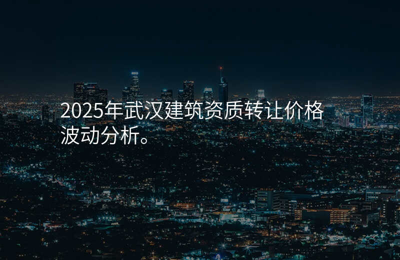 2025年武汉建筑资质转让价格波动分析。