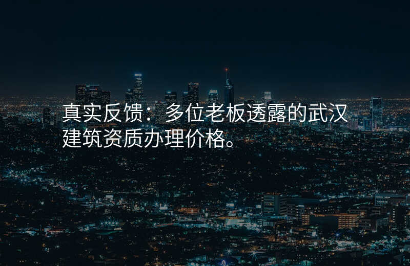 真实反馈:多位老板透露的武汉建筑资质办理价格。