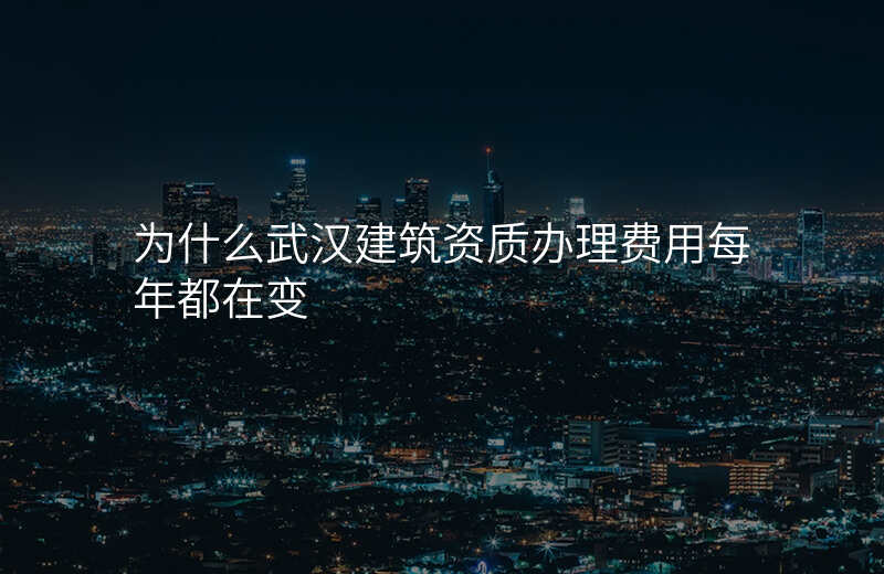 为什么武汉建筑资质办理费用每年都在变