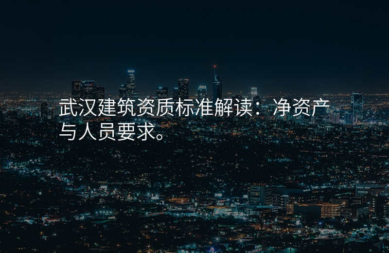 武汉建筑资质标准解读:净资产与人员要求。