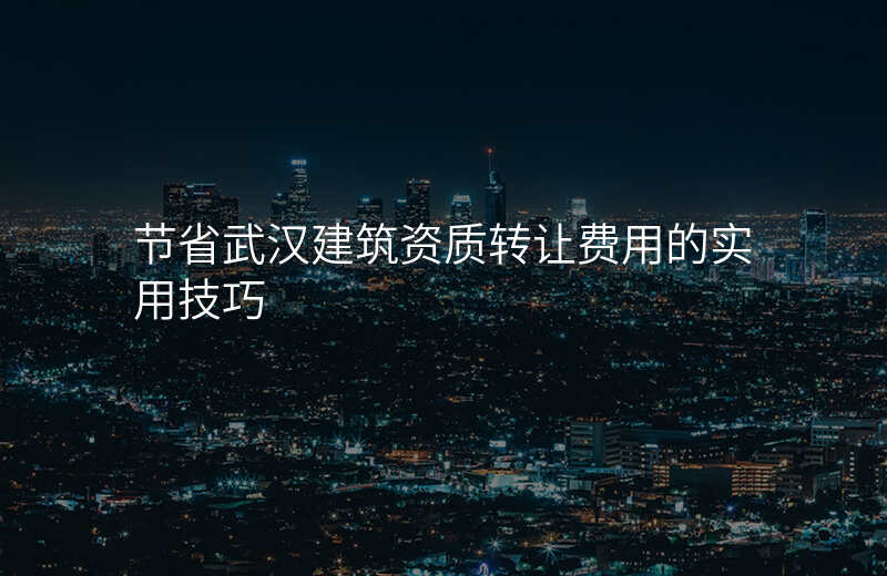 节省武汉建筑资质转让费用的实用技巧