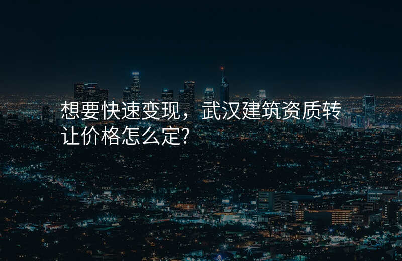想要快速变现,武汉建筑资质转让价格怎么定?