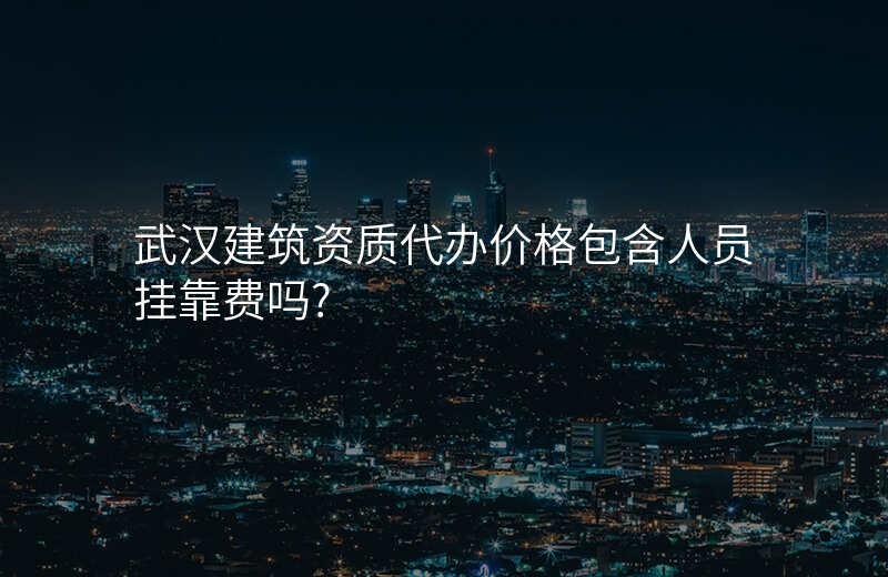 武汉建筑资质代办价格包含人员挂靠费吗?