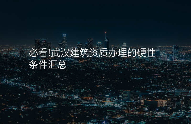 必看!武汉建筑资质办理的硬性条件汇总