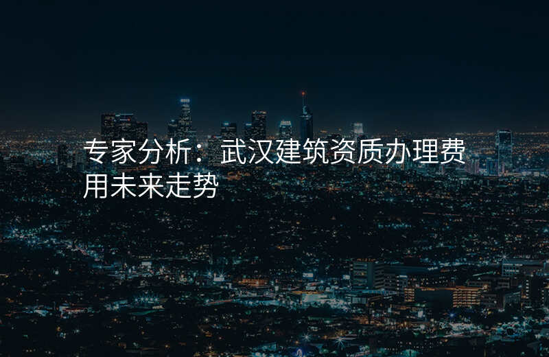 专家分析:武汉建筑资质办理费用未来走势