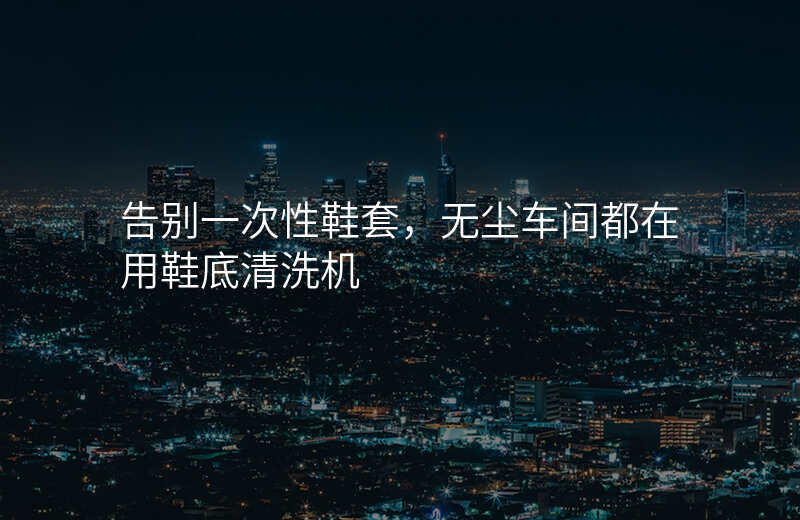 告别一次性鞋套,无尘车间都在用鞋底清洗机