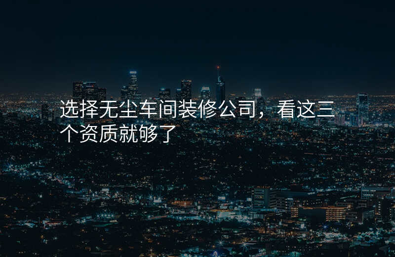 选择无尘车间装修公司,看这三个资质就够了