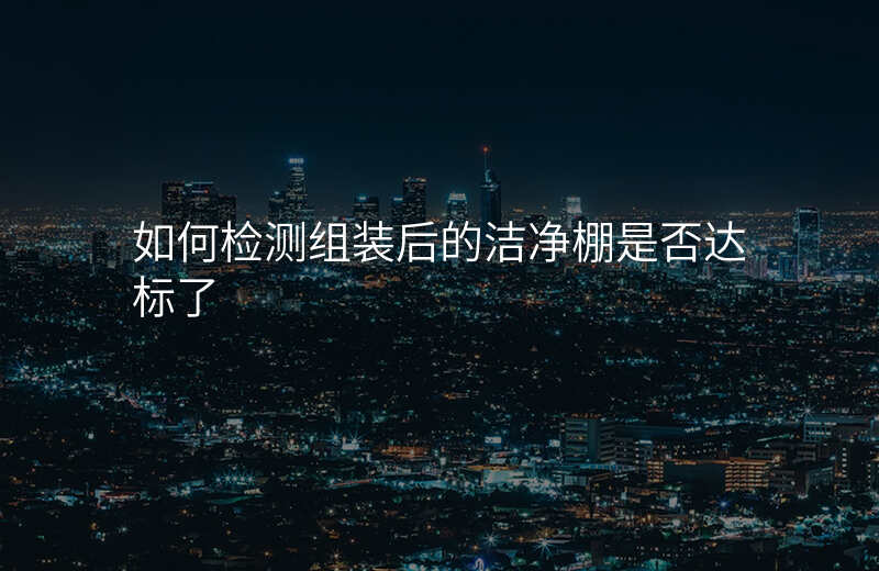 如何检测组装后的洁净棚是否达标了
