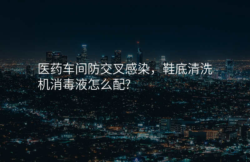 医药车间防交叉感染,鞋底清洗机消毒液怎么配?