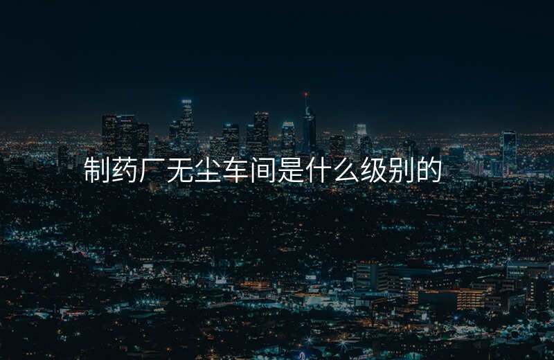 制药厂无尘车间是什么级别的