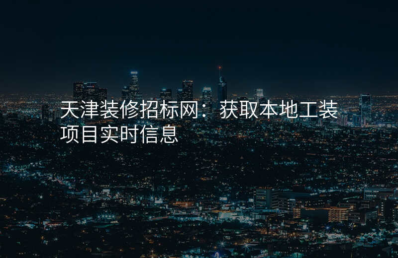 天津装修招标网:获取本地工装项目实时信息