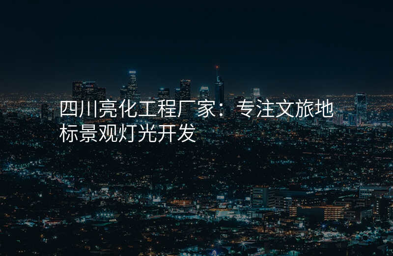 四川亮化工程厂家:专注文旅地标景观灯光开发