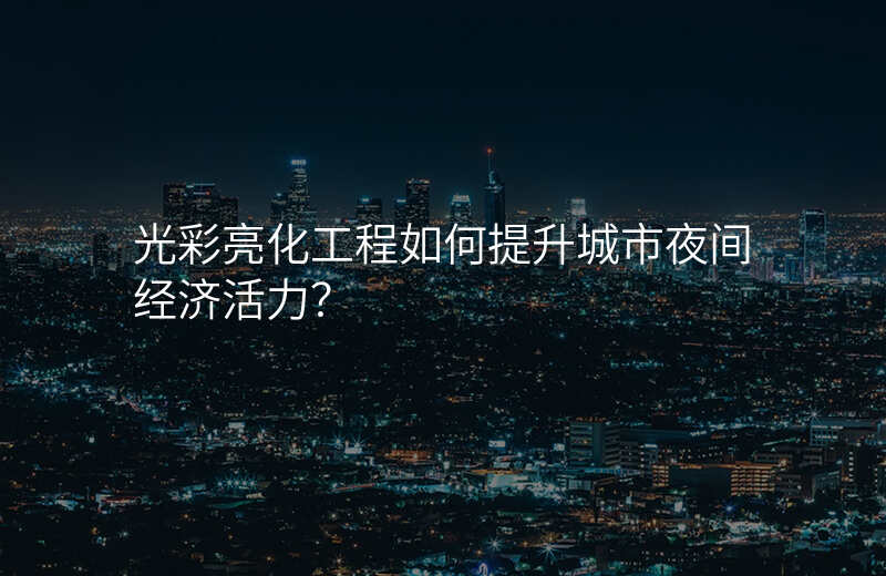 光彩亮化工程如何提升城市夜间经济活力?