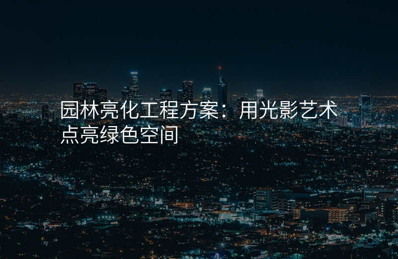 园林亮化工程方案:用光影艺术点亮绿色空间