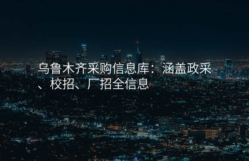 乌鲁木齐采购信息库:涵盖政采、校招、厂招全信息