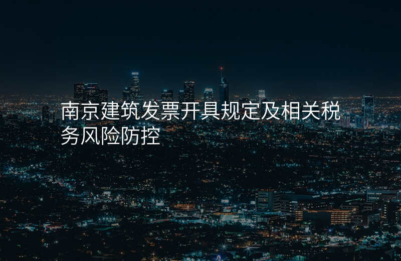 南京建筑发票开具规定及相关税务风险防控